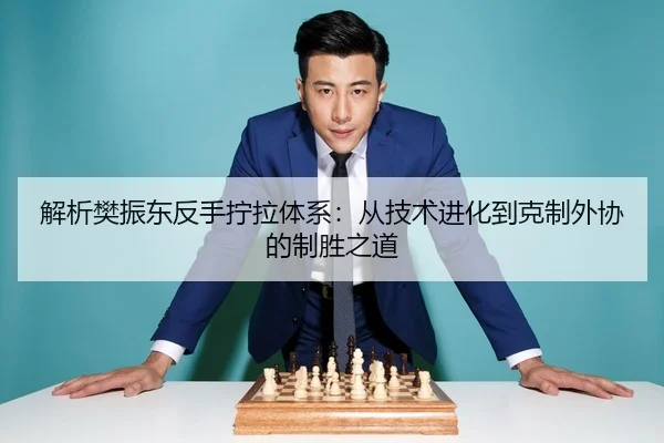 解析樊振东反手拧拉体系：从技术进化到克制外协的制胜之道