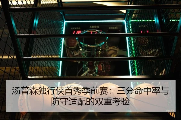 汤普森独行侠首秀季前赛：三分命中率与防守适配的双重考验