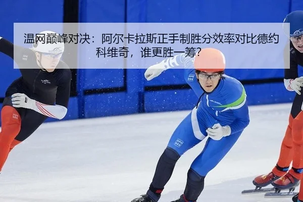温网巅峰对决：阿尔卡拉斯正手制胜分效率对比德约科维奇，谁更胜一筹？