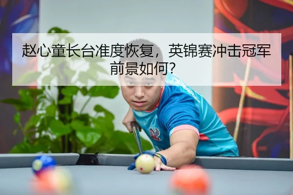 赵心童长台准度恢复，英锦赛冲击冠军前景如何？