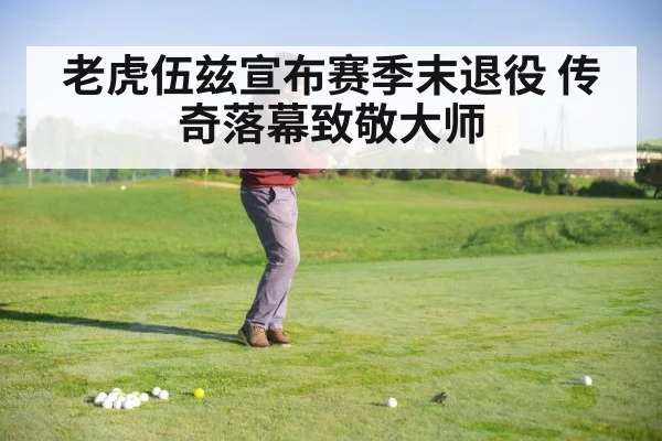 老虎伍兹宣布赛季末退役 传奇落幕致敬大师