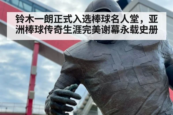 铃木一朗正式入选棒球名人堂,亚洲棒球传奇生涯完美谢幕永载史册