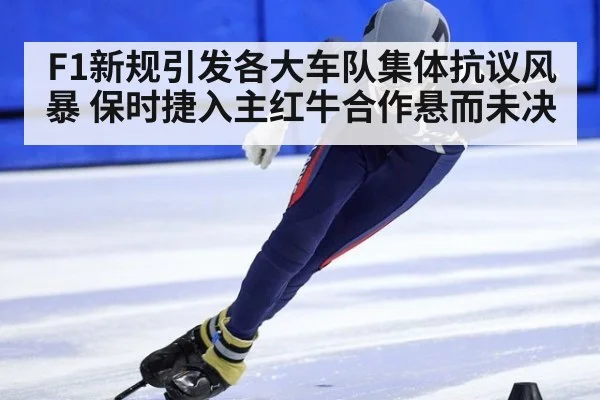 F1新规引发各大车队集体抗议风暴 保时捷入主红牛合作悬而未决